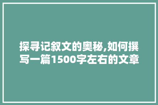 探寻记叙文的奥秘,如何撰写一篇1500字左右的文章