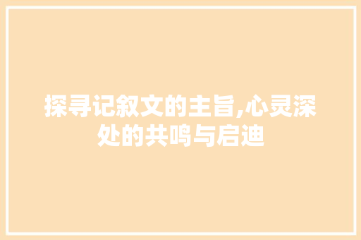 探寻记叙文的主旨,心灵深处的共鸣与启迪