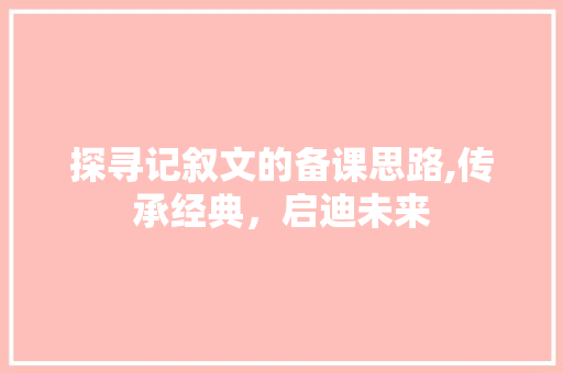 探寻记叙文的备课思路,传承经典，启迪未来