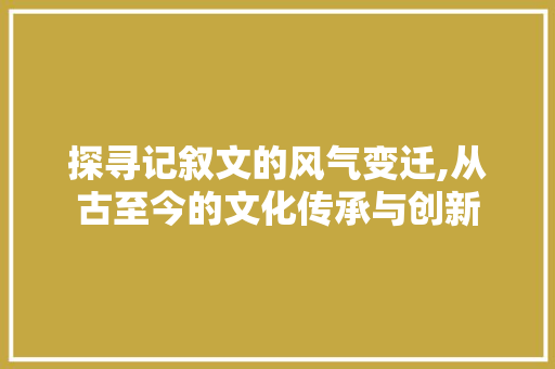 探寻记叙文的风气变迁,从古至今的文化传承与创新