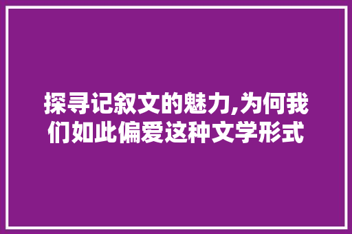 探寻记叙文的魅力,为何我们如此偏爱这种文学形式