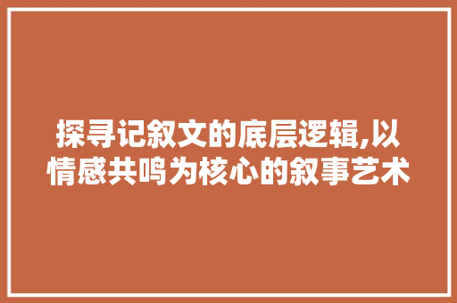 探寻记叙文的底层逻辑,以情感共鸣为核心的叙事艺术