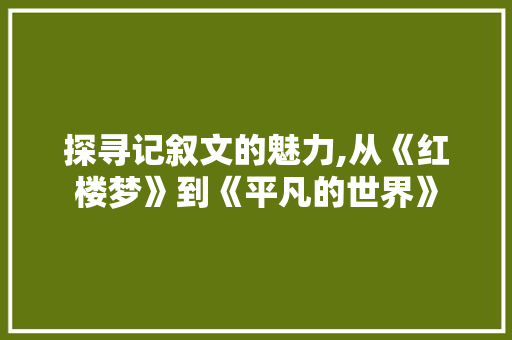 探寻记叙文的魅力,从《红楼梦》到《平凡的世界》