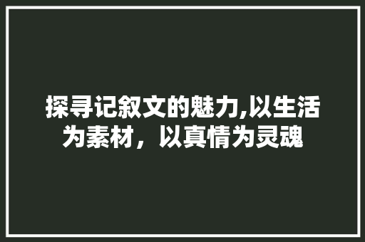 探寻记叙文的魅力,以生活为素材，以真情为灵魂