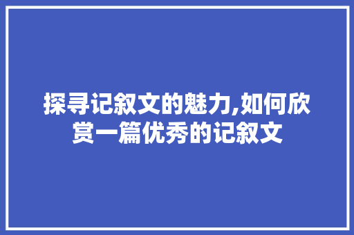 探寻记叙文的魅力,如何欣赏一篇优秀的记叙文