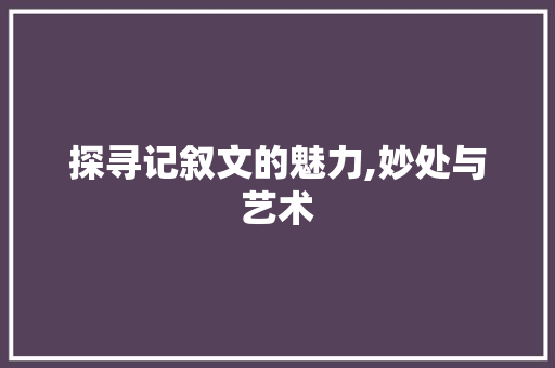 探寻记叙文的魅力,妙处与艺术