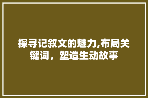 探寻记叙文的魅力,布局关键词，塑造生动故事