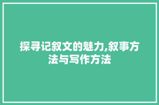 探寻记叙文的魅力,叙事方法与写作方法