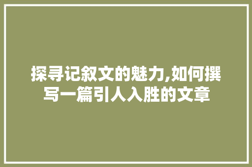 探寻记叙文的魅力,如何撰写一篇引人入胜的文章