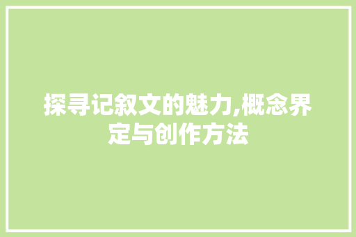 探寻记叙文的魅力,概念界定与创作方法