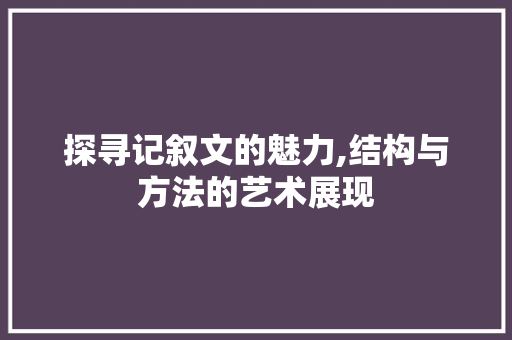 探寻记叙文的魅力,结构与方法的艺术展现