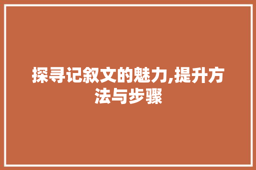 探寻记叙文的魅力,提升方法与步骤