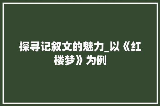 探寻记叙文的魅力_以《红楼梦》为例