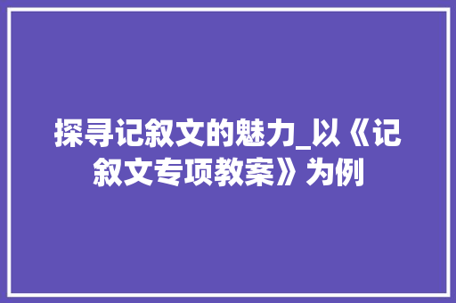 探寻记叙文的魅力_以《记叙文专项教案》为例