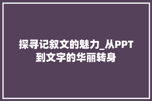 探寻记叙文的魅力_从PPT到文字的华丽转身