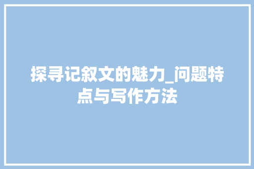 探寻记叙文的魅力_问题特点与写作方法