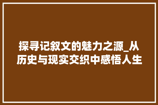 探寻记叙文的魅力之源_从历史与现实交织中感悟人生