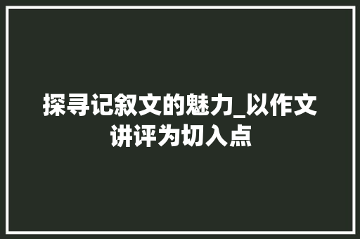 探寻记叙文的魅力_以作文讲评为切入点