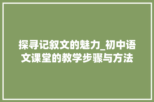 探寻记叙文的魅力_初中语文课堂的教学步骤与方法