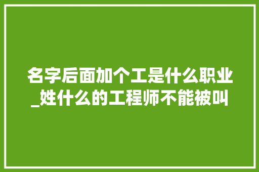 名字后面加个工是什么职业_姓什么的工程师不能被叫成X工不然会很难堪