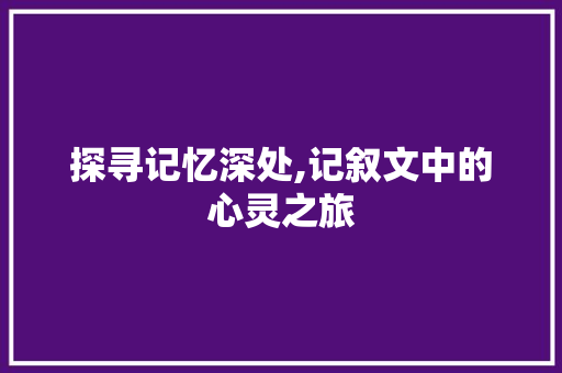 探寻记忆深处,记叙文中的心灵之旅