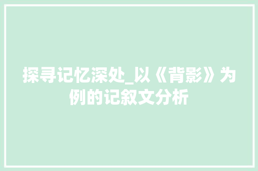 探寻记忆深处_以《背影》为例的记叙文分析