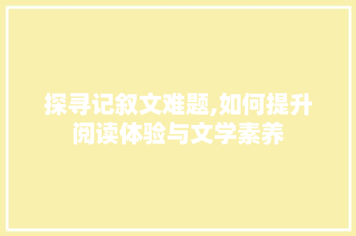 探寻记叙文难题,如何提升阅读体验与文学素养