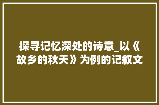 探寻记忆深处的诗意_以《故乡的秋天》为例的记叙文写作方法分析