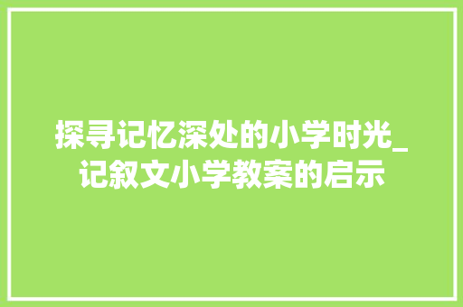 探寻记忆深处的小学时光_记叙文小学教案的启示