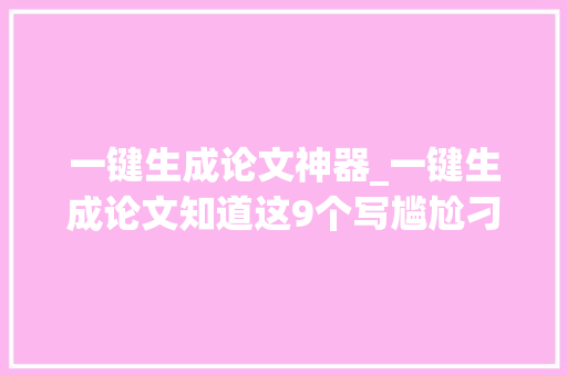 一键生成论文神器_一键生成论文知道这9个写尴尬刁难象一天完成论文