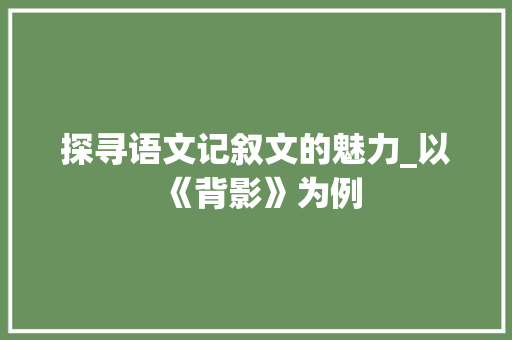 探寻语文记叙文的魅力_以《背影》为例