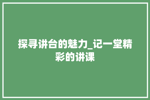 探寻讲台的魅力_记一堂精彩的讲课