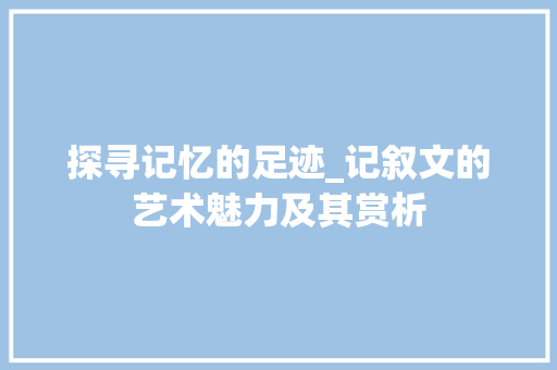 探寻记忆的足迹_记叙文的艺术魅力及其赏析