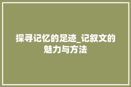 探寻记忆的足迹_记叙文的魅力与方法