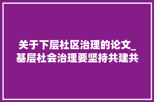 关于下层社区治理的论文_基层社会治理要坚持共建共治共享