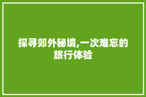 探寻郊外秘境,一次难忘的旅行体验