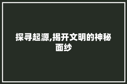 探寻起源,揭开文明的神秘面纱