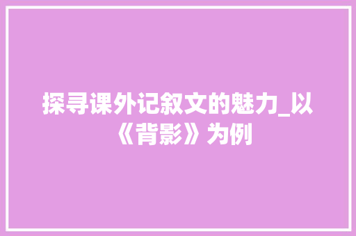 探寻课外记叙文的魅力_以《背影》为例