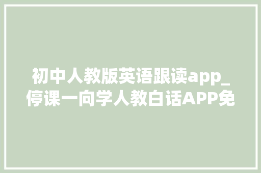 初中人教版英语跟读app_停课一向学人教白话APP免费模块助力中小学生英语线长进修