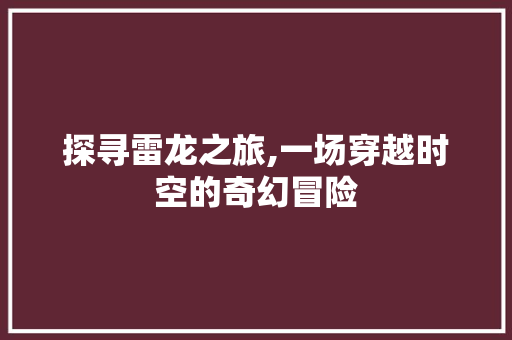 探寻雷龙之旅,一场穿越时空的奇幻冒险