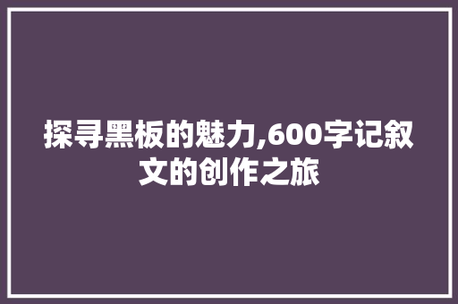 探寻黑板的魅力,600字记叙文的创作之旅