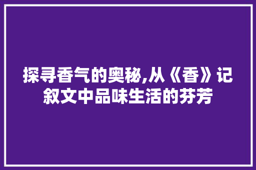 探寻香气的奥秘,从《香》记叙文中品味生活的芬芳