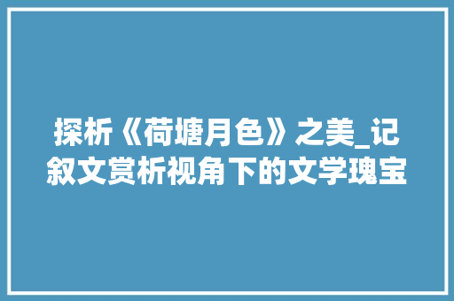 探析《荷塘月色》之美_记叙文赏析视角下的文学瑰宝