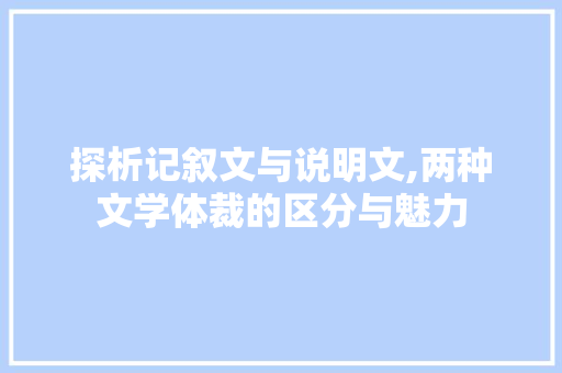 探析记叙文与说明文,两种文学体裁的区分与魅力