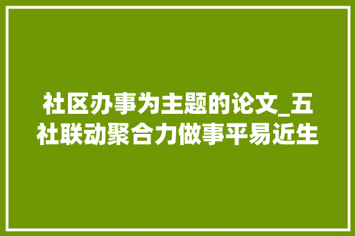 社区办事为主题的论文_五社联动聚合力做事平易近生暖平易近心2022年社区治理做事年度工作总结 商务邮件范文