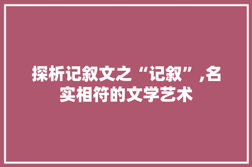 探析记叙文之“记叙”,名实相符的文学艺术