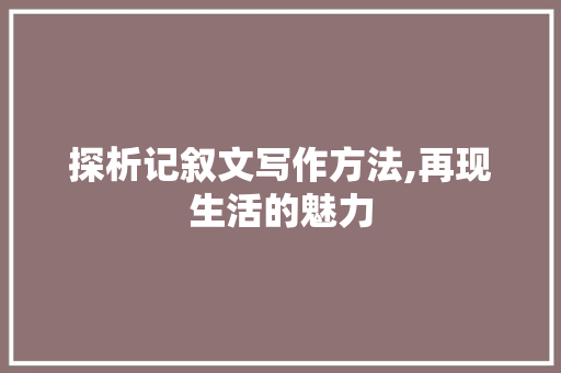 探析记叙文写作方法,再现生活的魅力