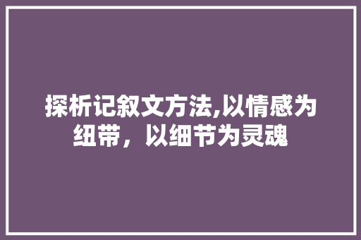 探析记叙文方法,以情感为纽带，以细节为灵魂