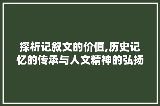 探析记叙文的价值,历史记忆的传承与人文精神的弘扬