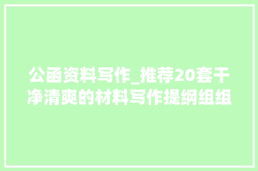 公函资料写作_推荐20套干净清爽的材料写作提纲组组都很精致句句令人怜爱